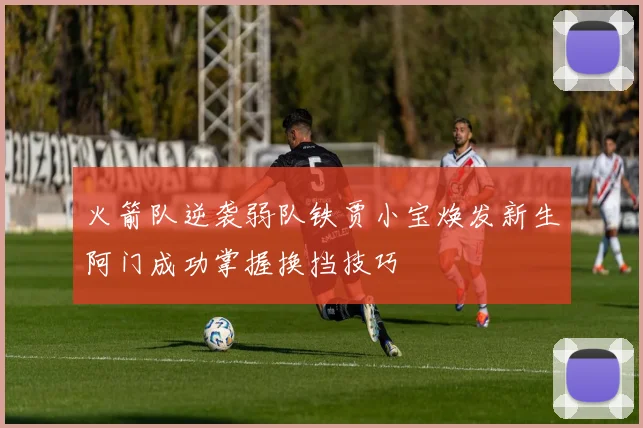 火箭队逆袭弱队铁贾小宝焕发新生阿门成功掌握换挡技巧