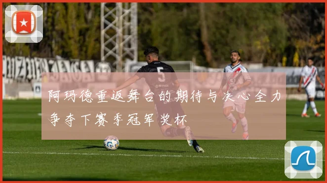 阿玛德重返舞台的期待与决心全力争夺下赛季冠军奖杯