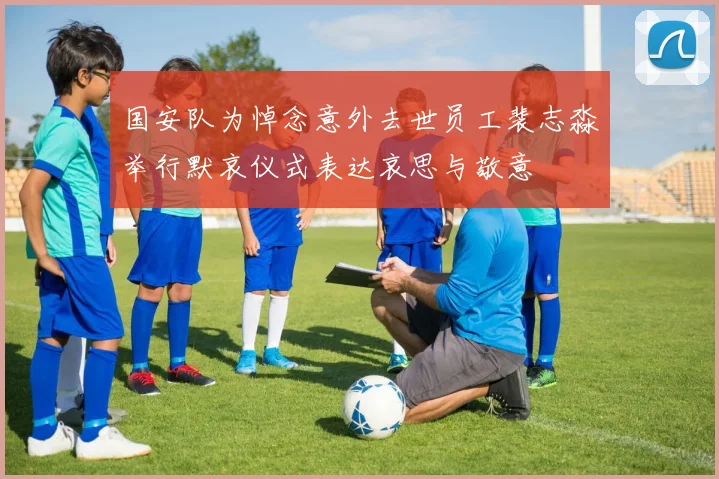 国安队为悼念意外去世员工裴志淼举行默哀仪式表达哀思与敬意
