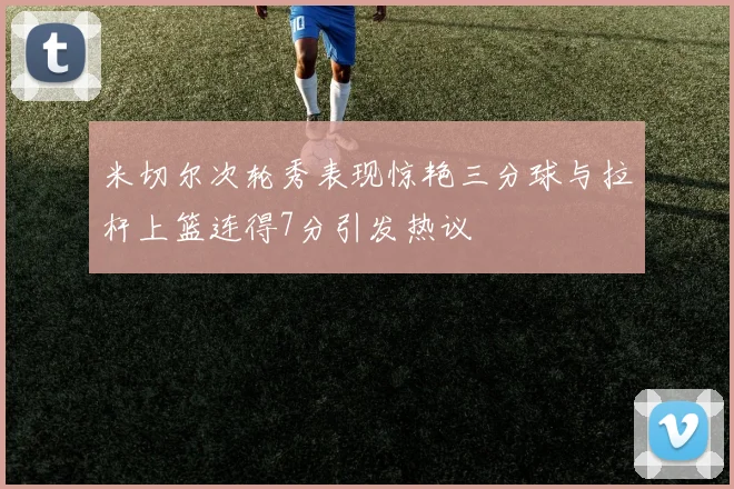米切尔次轮秀表现惊艳三分球与拉杆上篮连得7分引发热议