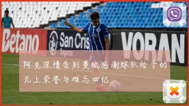 阿克深情告别曼城感谢球队给予的无上荣誉与难忘回忆