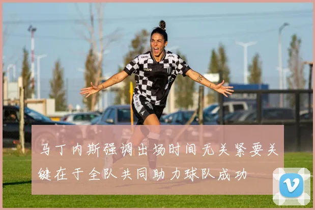 马丁内斯强调出场时间无关紧要关键在于全队共同助力球队成功