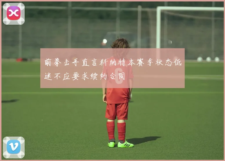 前拳击手直言科纳特本赛季状态低迷不应要求续约合同