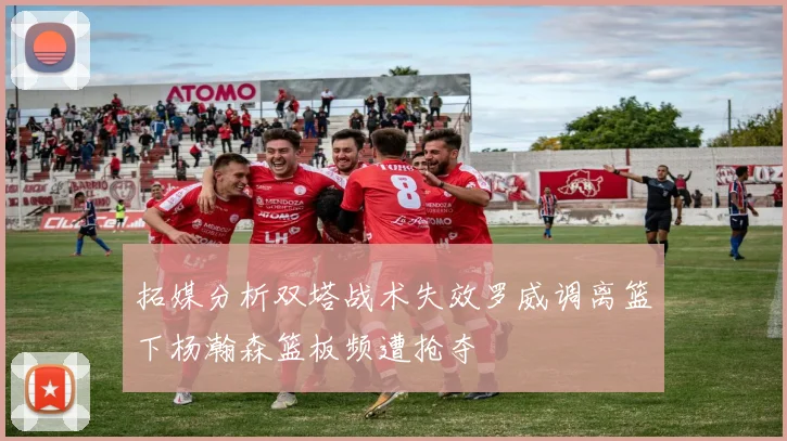 拓媒分析双塔战术失效罗威调离篮下杨瀚森篮板频遭抢夺