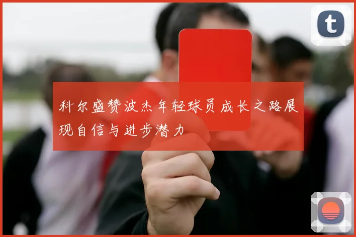 科尔盛赞波杰年轻球员成长之路展现自信与进步潜力