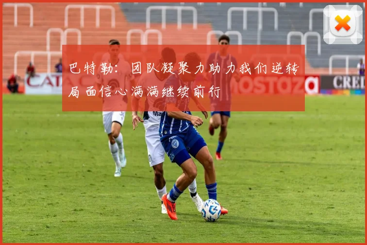 巴特勒：团队凝聚力助力我们逆转局面信心满满继续前行
