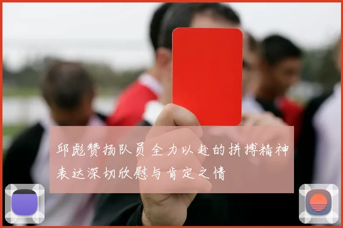 邱彪赞扬队员全力以赴的拼搏精神表达深切欣慰与肯定之情