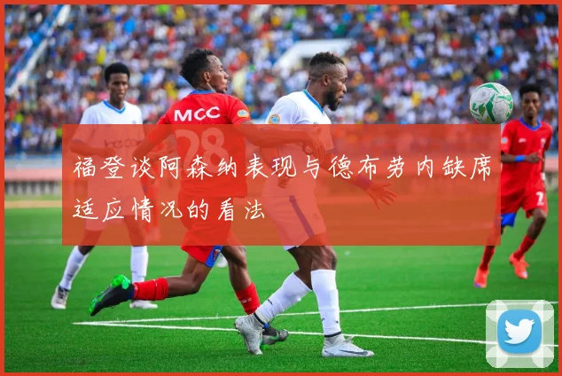 福登谈阿森纳表现与德布劳内缺席适应情况的看法