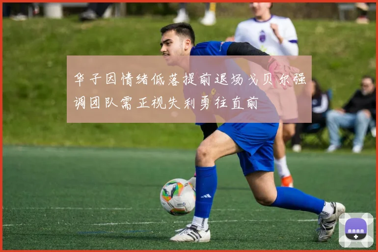 华子因情绪低落提前退场戈贝尔强调团队需正视失利勇往直前