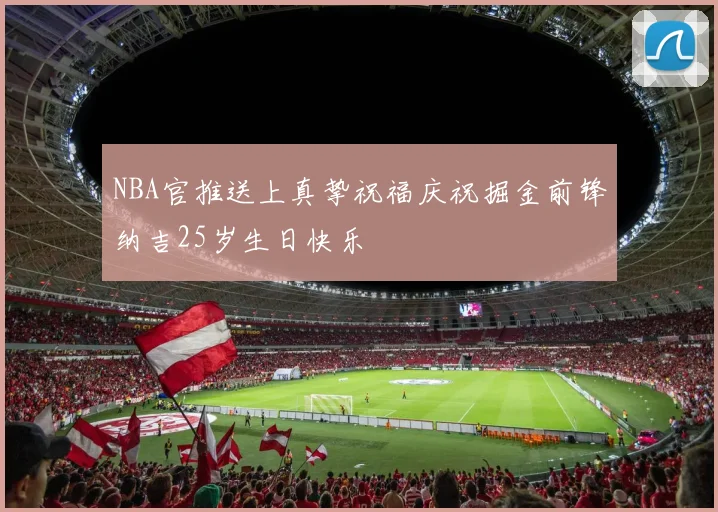 NBA官推送上真挚祝福庆祝掘金前锋纳吉25岁生日快乐