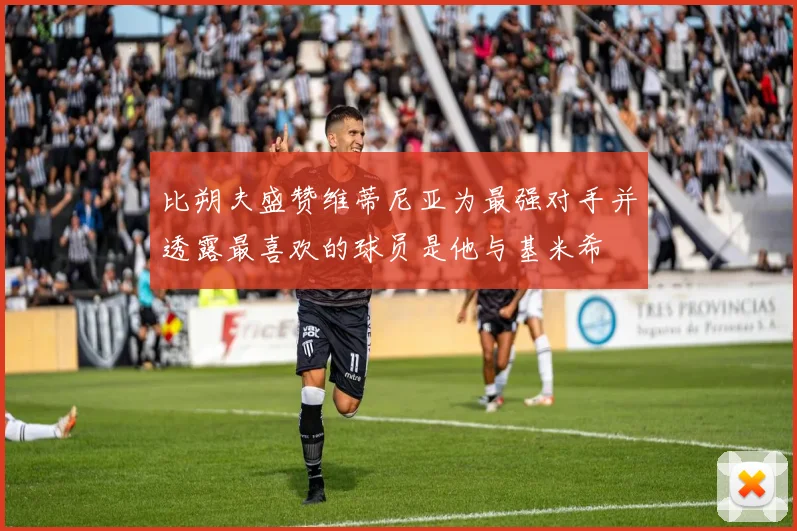 比朔夫盛赞维蒂尼亚为最强对手并透露最喜欢的球员是他与基米希