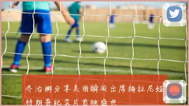 乔治娜分享美丽瞬间出席梅拉尼娅特朗普纪录片首映盛典