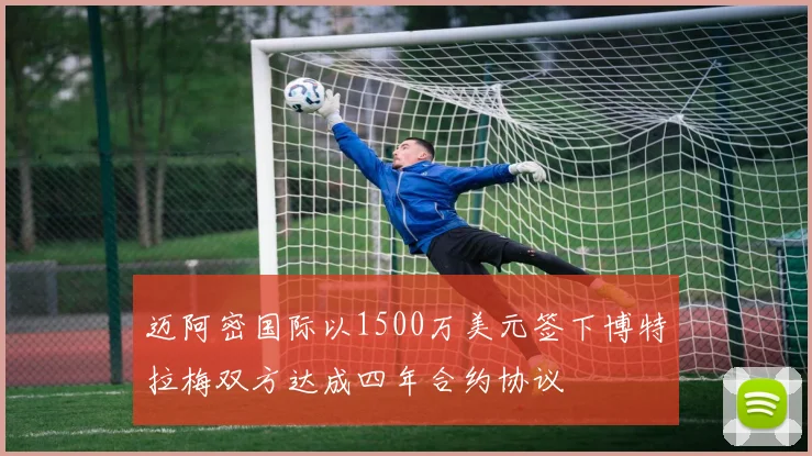 迈阿密国际以1500万美元签下博特拉梅双方达成四年合约协议