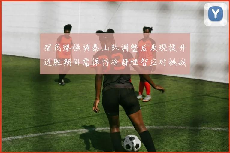 宿茂臻强调泰山队调整后表现提升连胜期间需保持冷静理智应对挑战