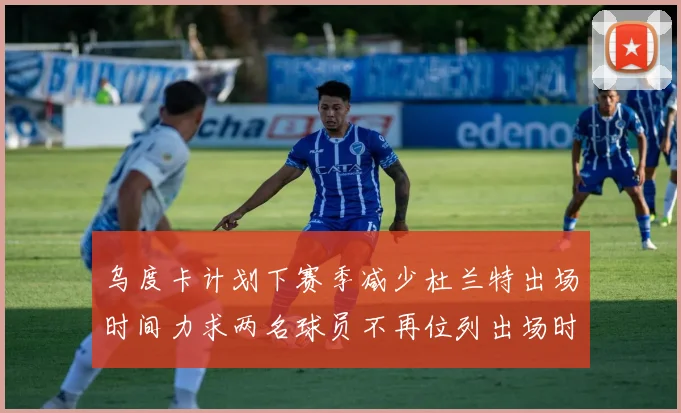 乌度卡计划下赛季减少杜兰特出场时间力求两名球员不再位列出场时间前五