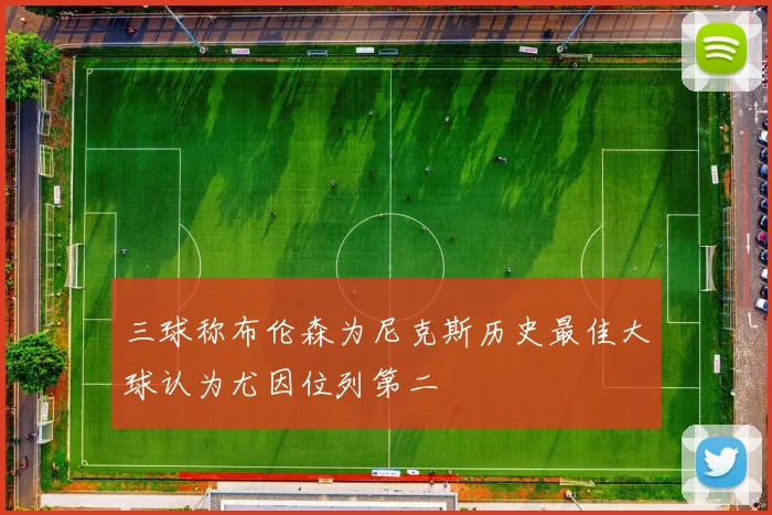 三球称布伦森为尼克斯历史最佳大球认为尤因位列第二