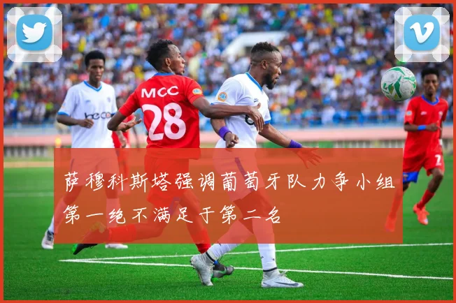 萨穆科斯塔强调葡萄牙队力争小组第一绝不满足于第二名