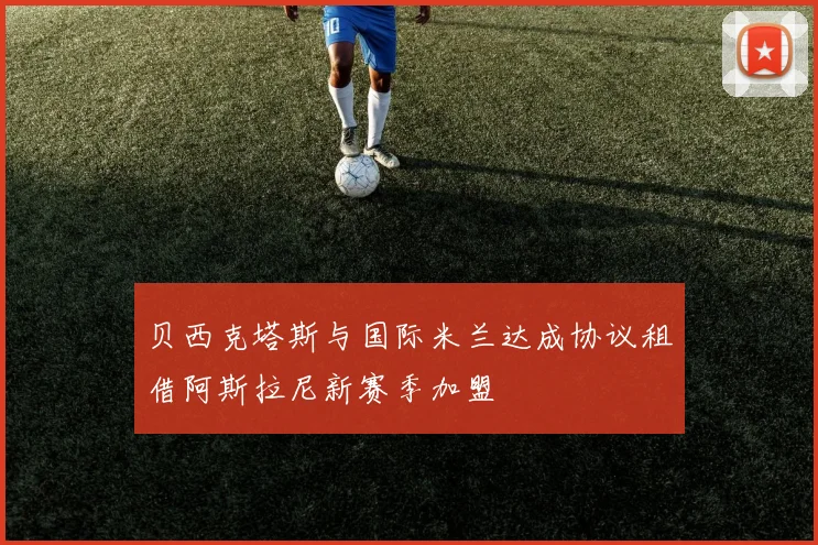 贝西克塔斯与国际米兰达成协议租借阿斯拉尼新赛季加盟