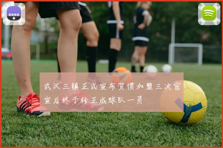 武汉三镇正式宣布贺惯加盟三次官宣后终于转正成球队一员
