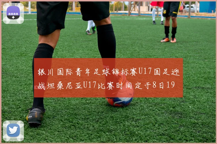 银川国际青年足球锦标赛U17国足迎战坦桑尼亚U17比赛时间定于8日19点35分