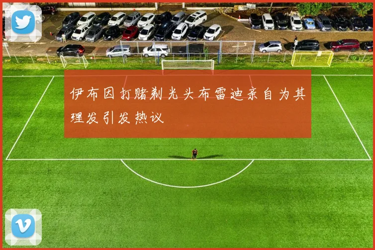 伊布因打赌剃光头布雷迪亲自为其理发引发热议