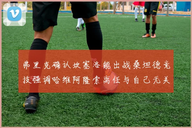 弗里克确认坎塞洛能出战桑坦德竞技强调哈维阿隆索离任与自己无关